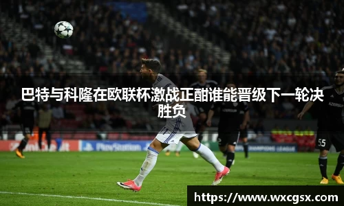巴特与科隆在欧联杯激战正酣谁能晋级下一轮决胜负
