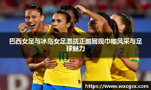 巴西女足与冰岛女足激战正酣展现巾帼风采与足球魅力